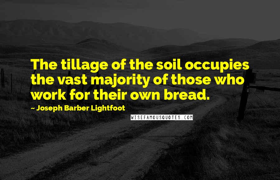 Joseph Barber Lightfoot Quotes: The tillage of the soil occupies the vast majority of those who work for their own bread.