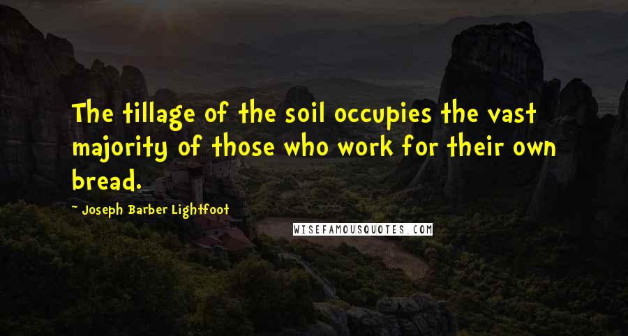Joseph Barber Lightfoot Quotes: The tillage of the soil occupies the vast majority of those who work for their own bread.