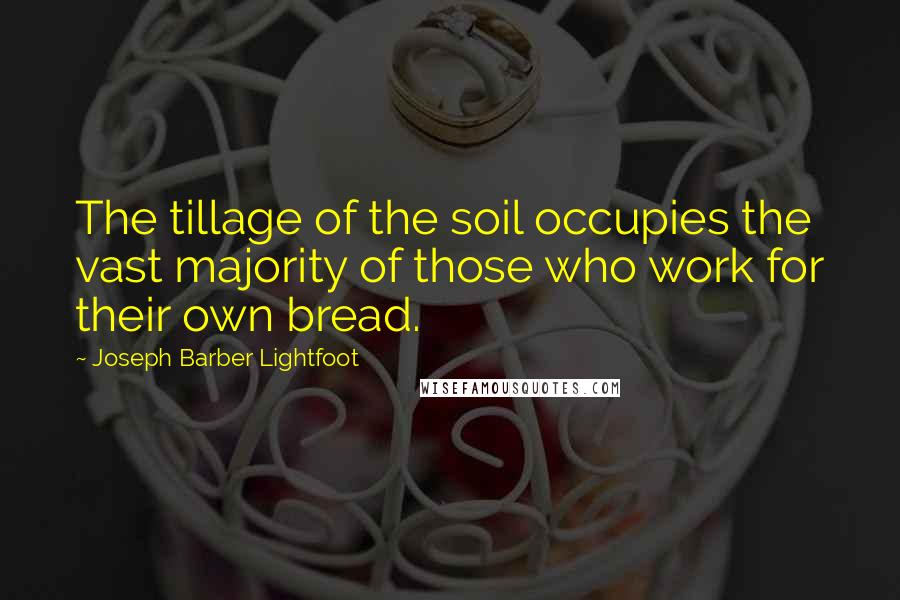 Joseph Barber Lightfoot Quotes: The tillage of the soil occupies the vast majority of those who work for their own bread.