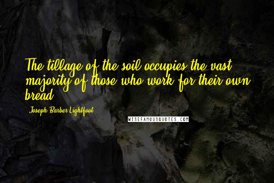 Joseph Barber Lightfoot Quotes: The tillage of the soil occupies the vast majority of those who work for their own bread.