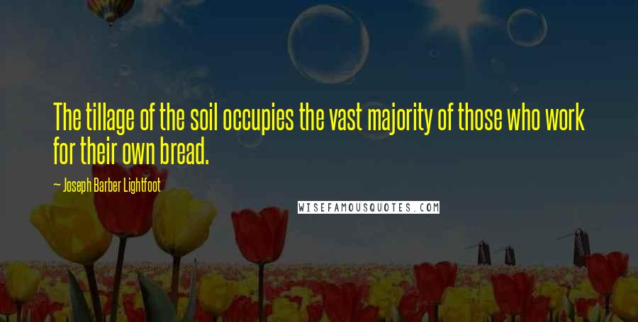 Joseph Barber Lightfoot Quotes: The tillage of the soil occupies the vast majority of those who work for their own bread.