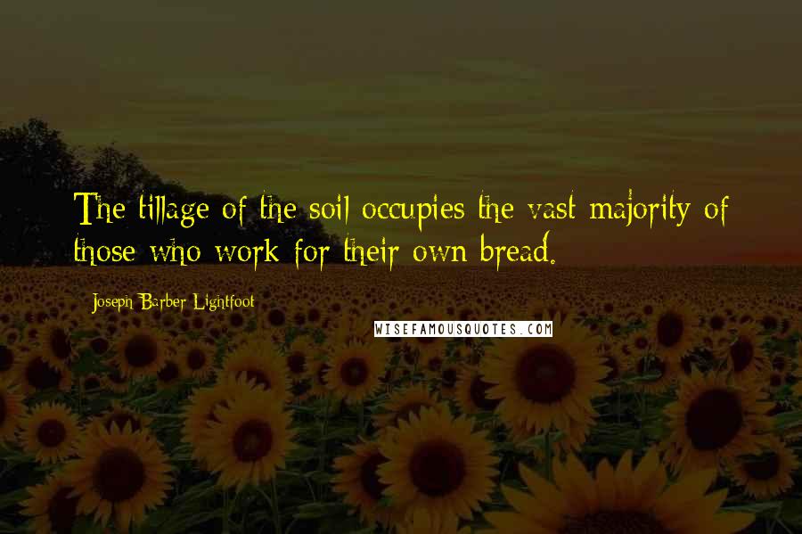 Joseph Barber Lightfoot Quotes: The tillage of the soil occupies the vast majority of those who work for their own bread.