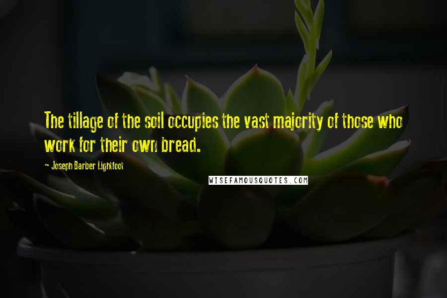 Joseph Barber Lightfoot Quotes: The tillage of the soil occupies the vast majority of those who work for their own bread.