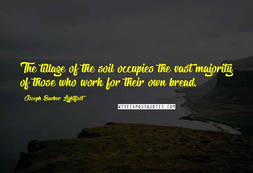 Joseph Barber Lightfoot Quotes: The tillage of the soil occupies the vast majority of those who work for their own bread.