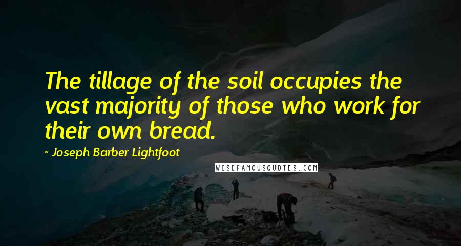 Joseph Barber Lightfoot Quotes: The tillage of the soil occupies the vast majority of those who work for their own bread.
