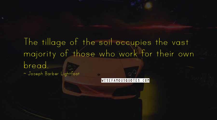 Joseph Barber Lightfoot Quotes: The tillage of the soil occupies the vast majority of those who work for their own bread.