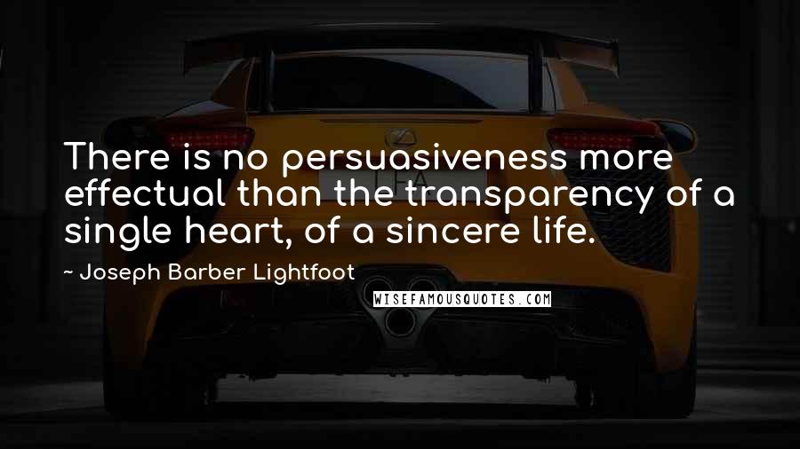 Joseph Barber Lightfoot Quotes: There is no persuasiveness more effectual than the transparency of a single heart, of a sincere life.