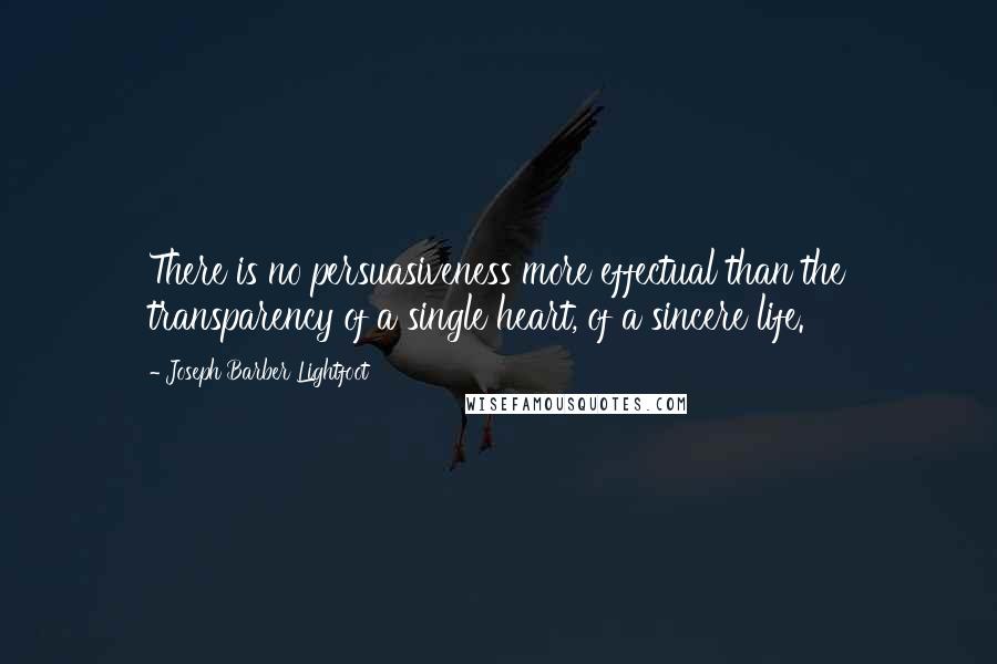 Joseph Barber Lightfoot Quotes: There is no persuasiveness more effectual than the transparency of a single heart, of a sincere life.