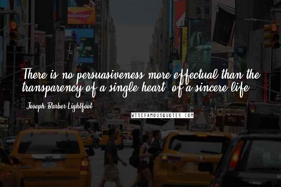 Joseph Barber Lightfoot Quotes: There is no persuasiveness more effectual than the transparency of a single heart, of a sincere life.