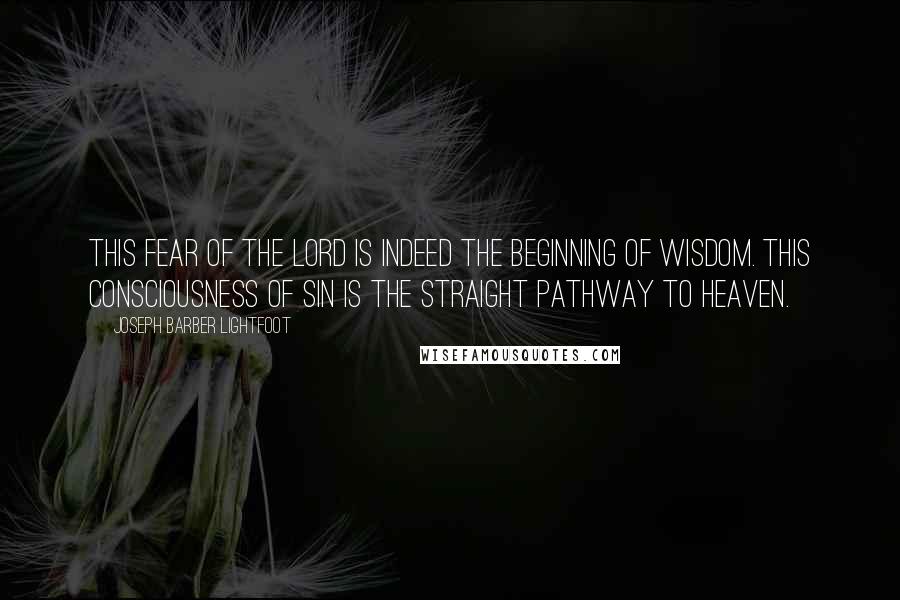 Joseph Barber Lightfoot Quotes: This fear of the Lord is indeed the beginning of wisdom. This consciousness of sin is the straight pathway to heaven.