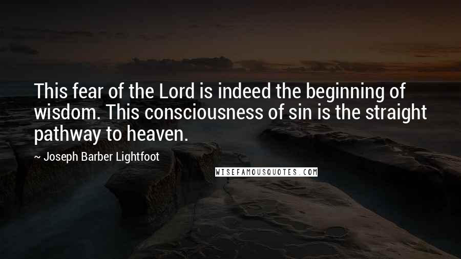 Joseph Barber Lightfoot Quotes: This fear of the Lord is indeed the beginning of wisdom. This consciousness of sin is the straight pathway to heaven.