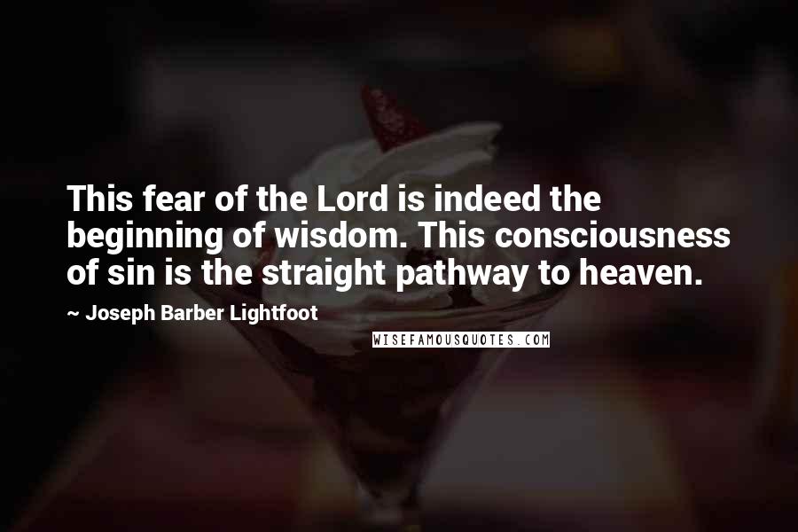 Joseph Barber Lightfoot Quotes: This fear of the Lord is indeed the beginning of wisdom. This consciousness of sin is the straight pathway to heaven.