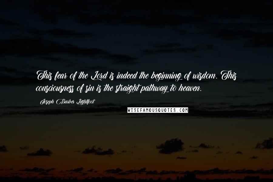 Joseph Barber Lightfoot Quotes: This fear of the Lord is indeed the beginning of wisdom. This consciousness of sin is the straight pathway to heaven.