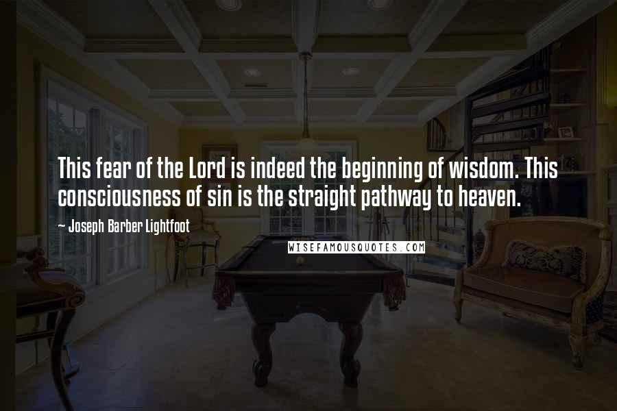 Joseph Barber Lightfoot Quotes: This fear of the Lord is indeed the beginning of wisdom. This consciousness of sin is the straight pathway to heaven.