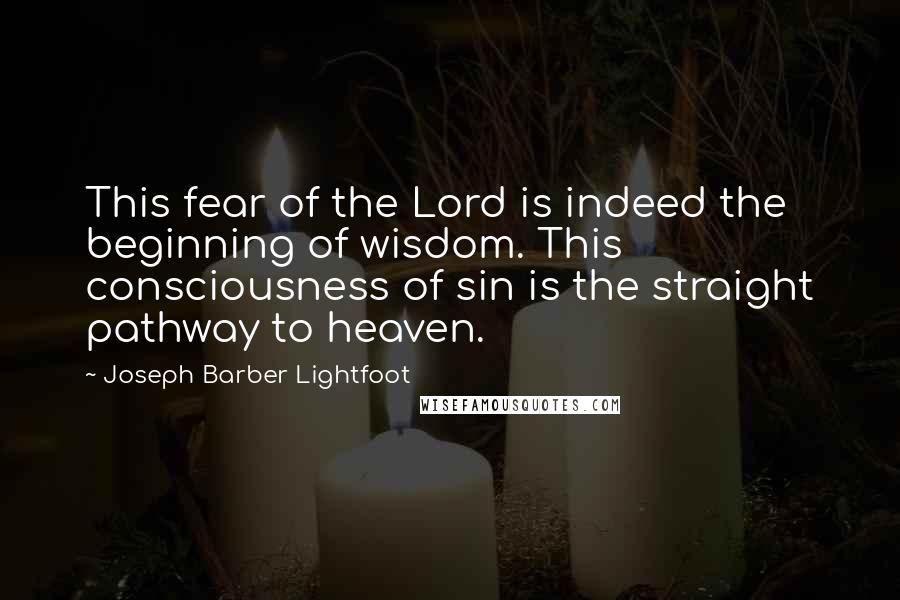Joseph Barber Lightfoot Quotes: This fear of the Lord is indeed the beginning of wisdom. This consciousness of sin is the straight pathway to heaven.