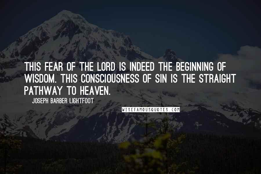 Joseph Barber Lightfoot Quotes: This fear of the Lord is indeed the beginning of wisdom. This consciousness of sin is the straight pathway to heaven.