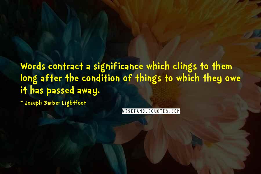 Joseph Barber Lightfoot Quotes: Words contract a significance which clings to them long after the condition of things to which they owe it has passed away.