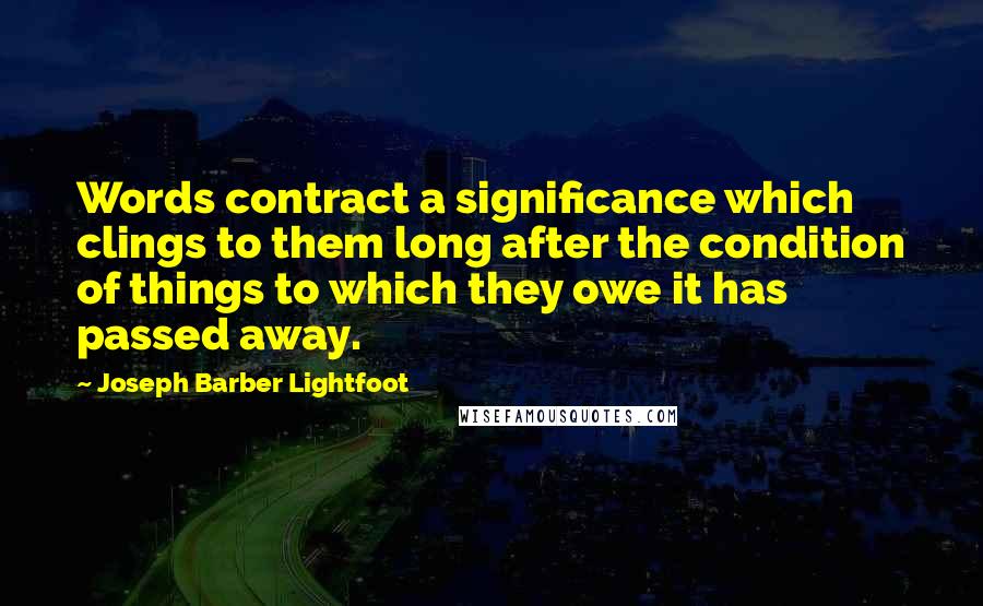 Joseph Barber Lightfoot Quotes: Words contract a significance which clings to them long after the condition of things to which they owe it has passed away.