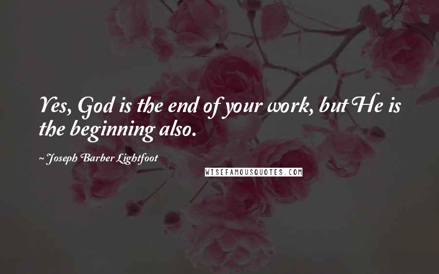 Joseph Barber Lightfoot Quotes: Yes, God is the end of your work, but He is the beginning also.