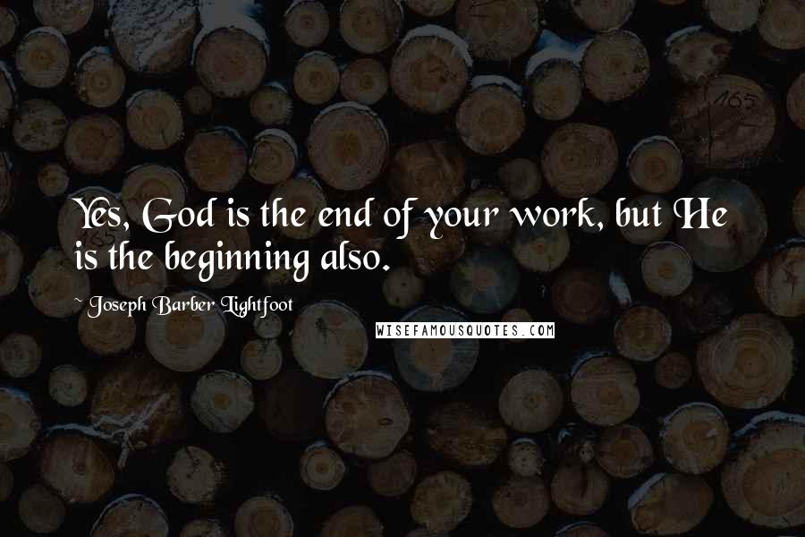 Joseph Barber Lightfoot Quotes: Yes, God is the end of your work, but He is the beginning also.