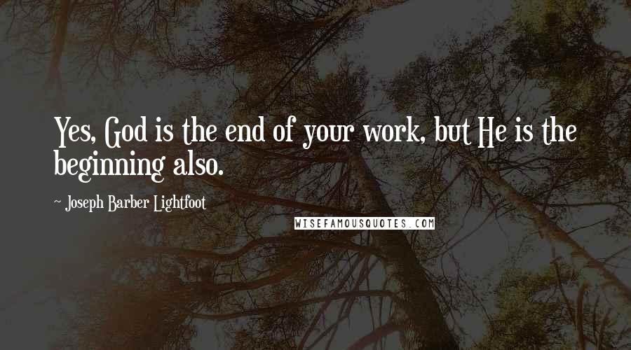 Joseph Barber Lightfoot Quotes: Yes, God is the end of your work, but He is the beginning also.
