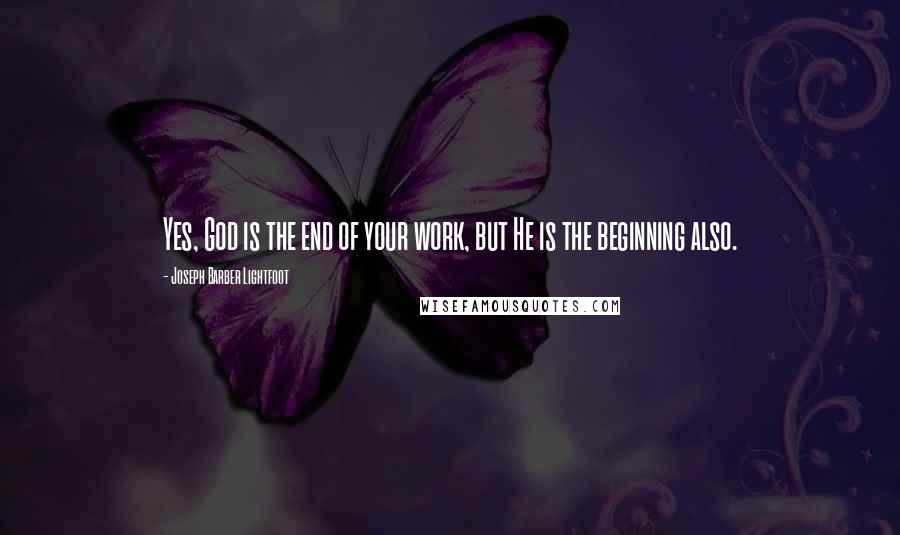 Joseph Barber Lightfoot Quotes: Yes, God is the end of your work, but He is the beginning also.