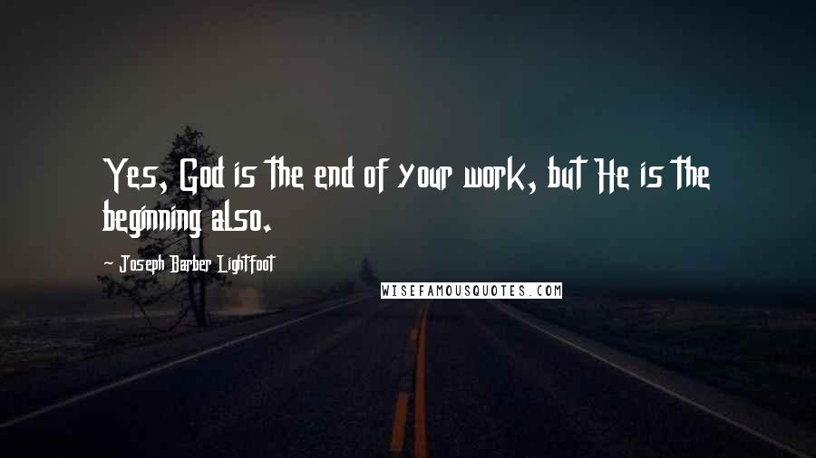 Joseph Barber Lightfoot Quotes: Yes, God is the end of your work, but He is the beginning also.