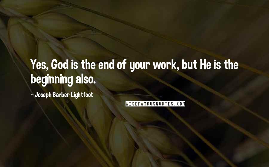 Joseph Barber Lightfoot Quotes: Yes, God is the end of your work, but He is the beginning also.