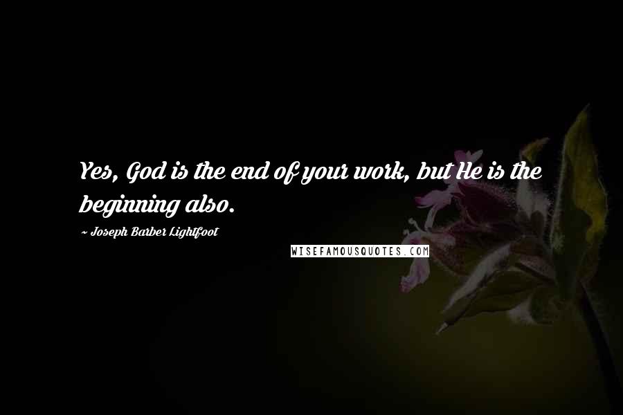 Joseph Barber Lightfoot Quotes: Yes, God is the end of your work, but He is the beginning also.