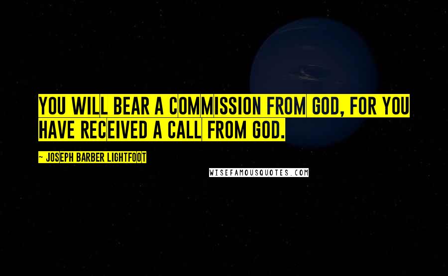 Joseph Barber Lightfoot Quotes: You will bear a commission from God, for you have received a call from God.