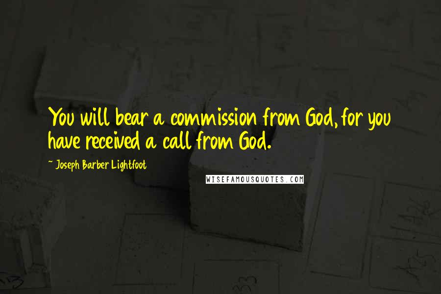 Joseph Barber Lightfoot Quotes: You will bear a commission from God, for you have received a call from God.