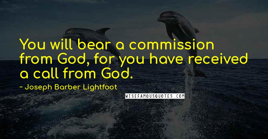 Joseph Barber Lightfoot Quotes: You will bear a commission from God, for you have received a call from God.