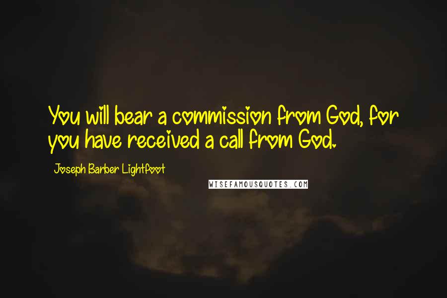 Joseph Barber Lightfoot Quotes: You will bear a commission from God, for you have received a call from God.