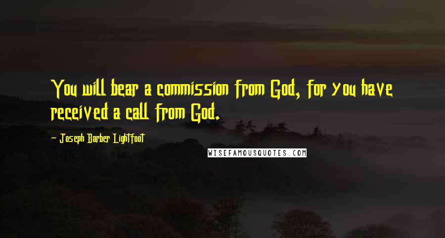 Joseph Barber Lightfoot Quotes: You will bear a commission from God, for you have received a call from God.
