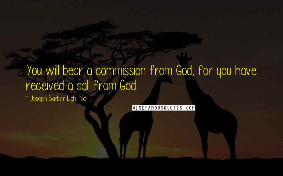 Joseph Barber Lightfoot Quotes: You will bear a commission from God, for you have received a call from God.