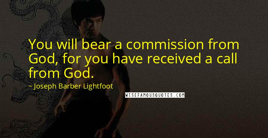 Joseph Barber Lightfoot Quotes: You will bear a commission from God, for you have received a call from God.