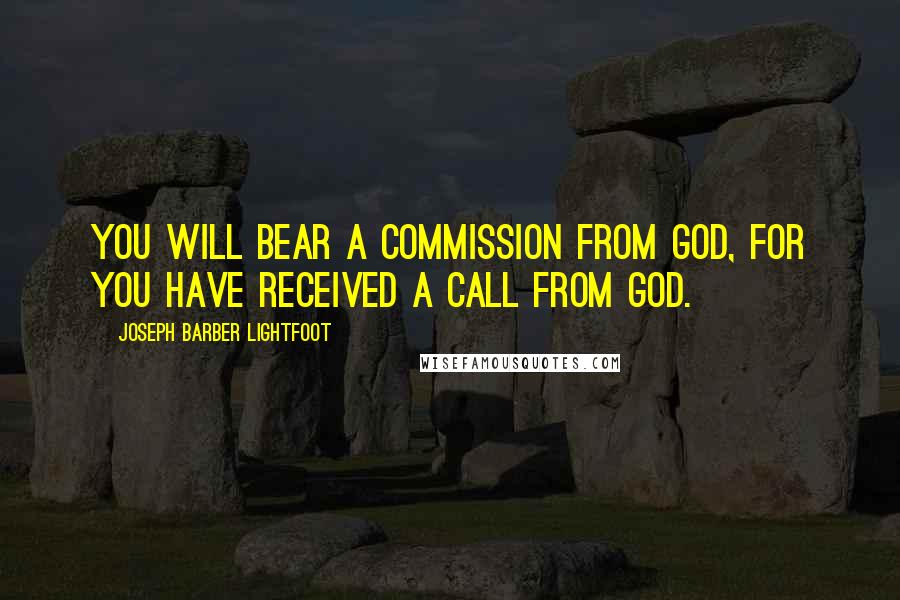 Joseph Barber Lightfoot Quotes: You will bear a commission from God, for you have received a call from God.