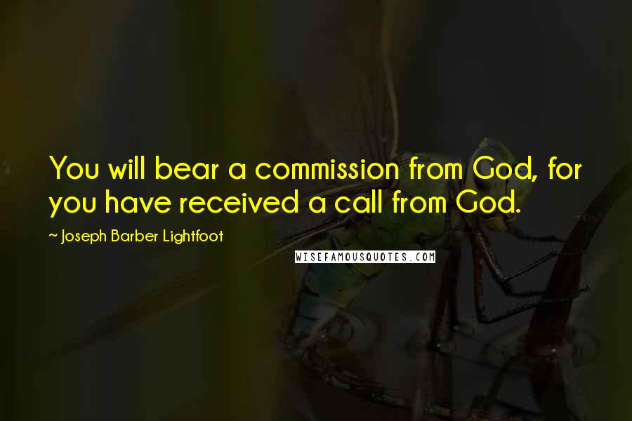 Joseph Barber Lightfoot Quotes: You will bear a commission from God, for you have received a call from God.