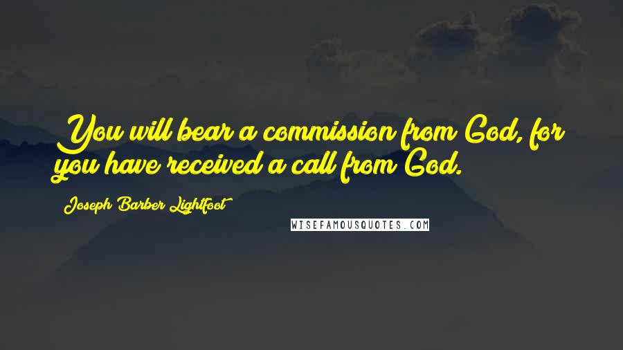 Joseph Barber Lightfoot Quotes: You will bear a commission from God, for you have received a call from God.