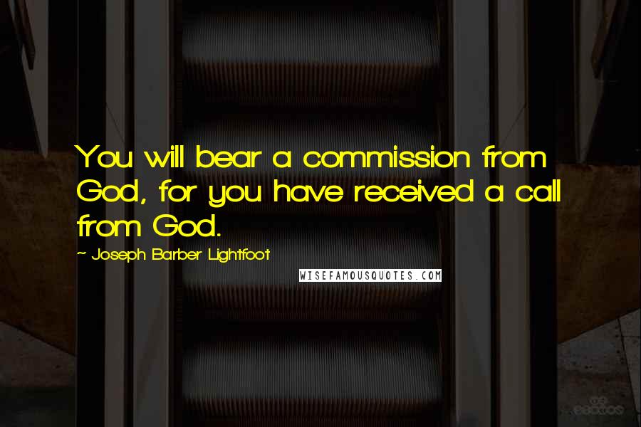 Joseph Barber Lightfoot Quotes: You will bear a commission from God, for you have received a call from God.