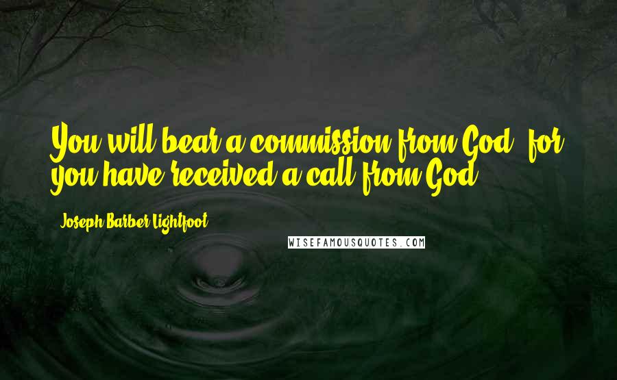 Joseph Barber Lightfoot Quotes: You will bear a commission from God, for you have received a call from God.