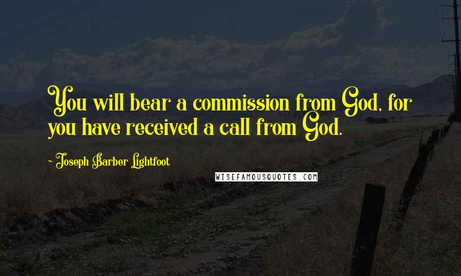 Joseph Barber Lightfoot Quotes: You will bear a commission from God, for you have received a call from God.