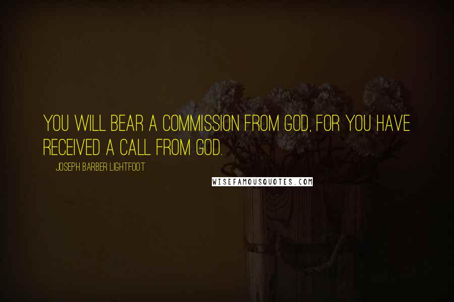 Joseph Barber Lightfoot Quotes: You will bear a commission from God, for you have received a call from God.