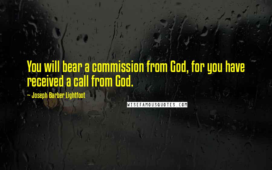 Joseph Barber Lightfoot Quotes: You will bear a commission from God, for you have received a call from God.