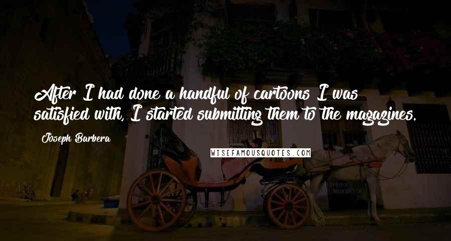 Joseph Barbera Quotes: After I had done a handful of cartoons I was satisfied with, I started submitting them to the magazines.