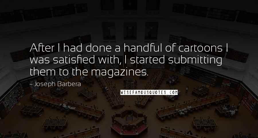Joseph Barbera Quotes: After I had done a handful of cartoons I was satisfied with, I started submitting them to the magazines.