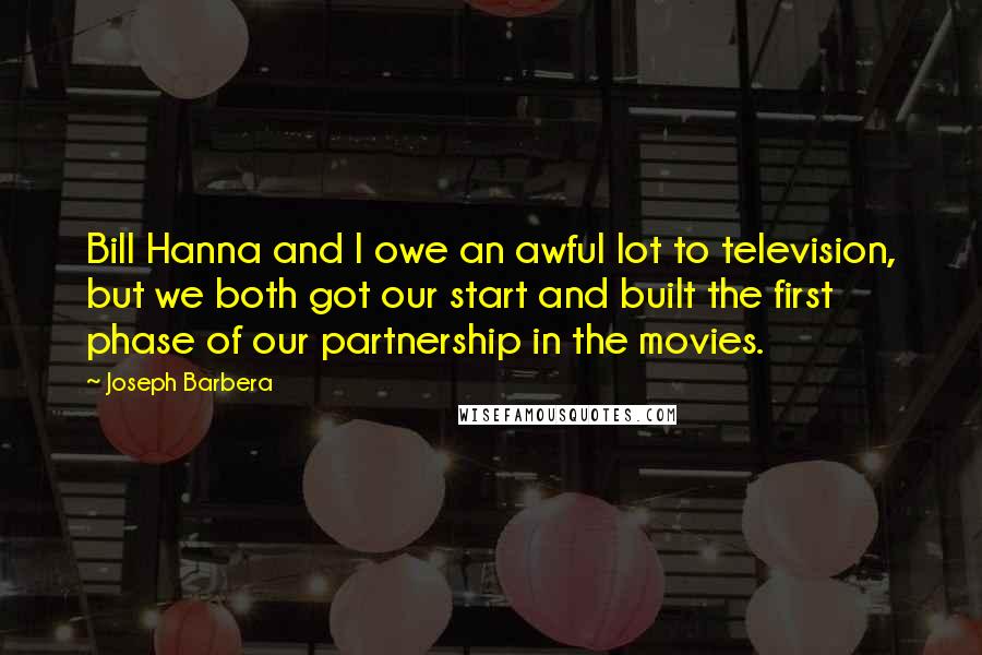 Joseph Barbera Quotes: Bill Hanna and I owe an awful lot to television, but we both got our start and built the first phase of our partnership in the movies.