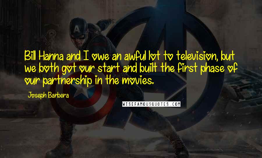 Joseph Barbera Quotes: Bill Hanna and I owe an awful lot to television, but we both got our start and built the first phase of our partnership in the movies.