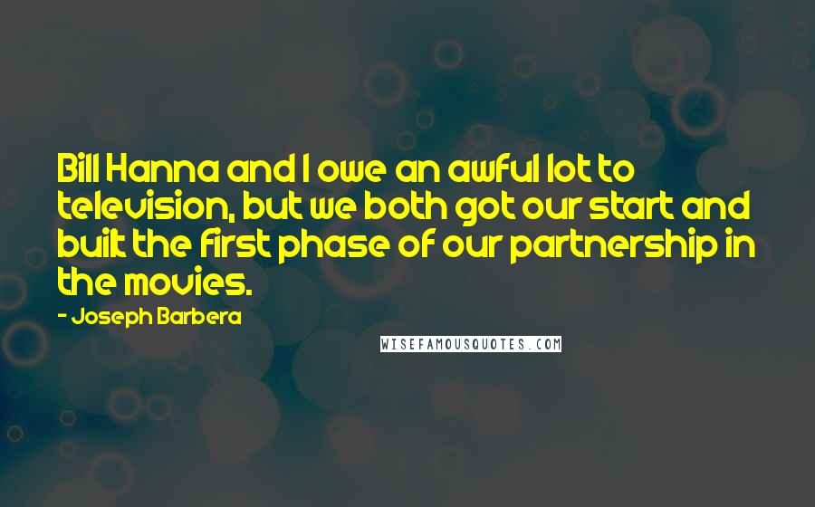 Joseph Barbera Quotes: Bill Hanna and I owe an awful lot to television, but we both got our start and built the first phase of our partnership in the movies.