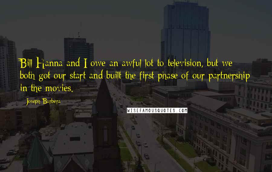 Joseph Barbera Quotes: Bill Hanna and I owe an awful lot to television, but we both got our start and built the first phase of our partnership in the movies.